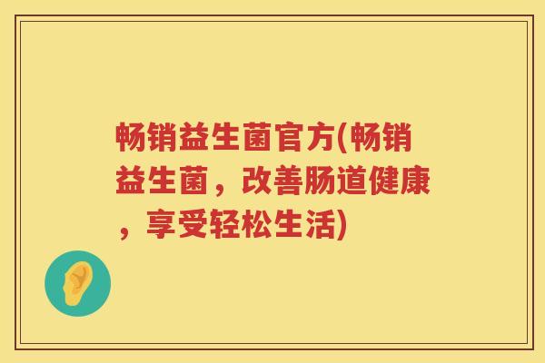 畅销益生菌官方(畅销益生菌,改善肠道健康,享受轻松生活) 畅销益生菌官方(畅销益生菌,改善肠道健康,享受轻松生活)