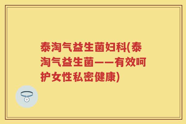 泰淘气益生菌(泰淘气益生菌——有效呵护女性私密健康)