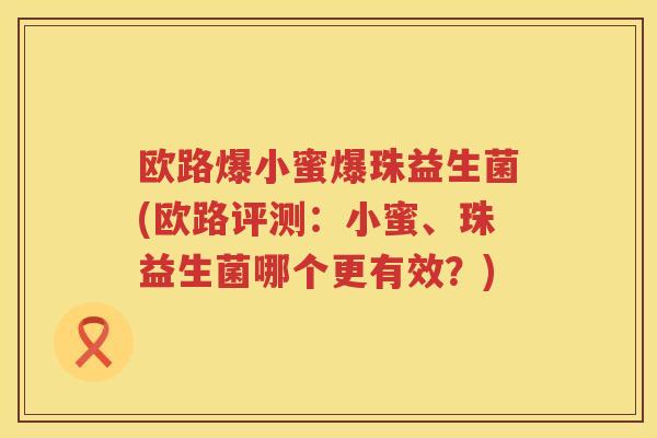 欧路爆小蜜爆珠益生菌(欧路评测:小蜜、珠益生菌哪个更有效?) 欧路爆小蜜爆珠益生菌(欧路评测:小蜜、珠益生菌哪个更有效?)