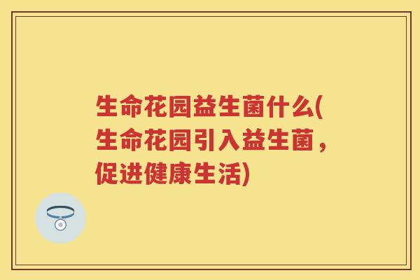 生命花园益生菌什么(生命花园引入益生菌，促进健康生活)