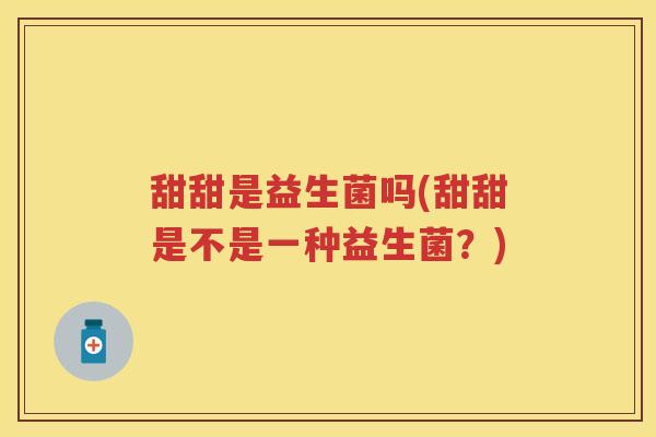 甜甜是益生菌吗(甜甜是不是一种益生菌?) 甜甜是益生菌吗(甜甜是不是一种益生菌?)