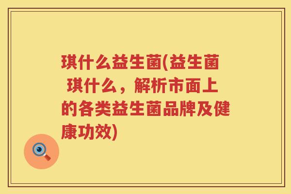 琪什么益生菌(益生菌 琪什么，解析市面上的各类益生菌品牌及健康功效)