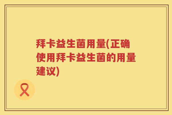拜卡益生菌用量(正确使用拜卡益生菌的用量建议) 拜卡益生菌用量(正确使用拜卡益生菌的用量建议)