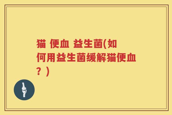 猫 便 益生菌(如何用益生菌缓解猫便?) 猫 便 益生菌(如何用益生菌缓解猫便?)