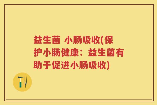 益生菌 小肠吸收(保护小肠健康:益生菌有助于促进小肠吸收) 益生菌 小肠吸收(保护小肠健康:益生菌有助于促进小肠吸收)