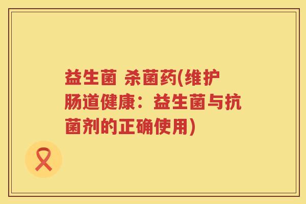 益生菌 杀菌药(维护肠道健康：益生菌与剂的正确使用)