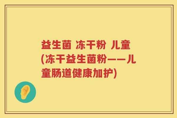 益生菌 冻干粉 儿童(冻干益生菌粉——儿童肠道健康加护) 益生菌 冻干粉 儿童(冻干益生菌粉——儿童肠道健康加护)