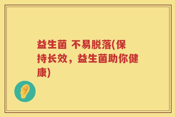 益生菌 不易脱落(保持长效,益生菌助你健康) 益生菌 不易脱落(保持长效,益生菌助你健康)