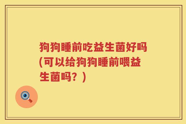 狗狗睡前吃益生菌好吗(可以给狗狗睡前喂益生菌吗?) 狗狗睡前吃益生菌好吗(可以给狗狗睡前喂益生菌吗?)