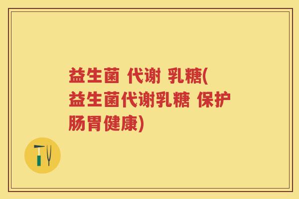益生菌 代谢 乳糖(益生菌代谢乳糖 保护肠胃健康) 益生菌 代谢 乳糖(益生菌代谢乳糖 保护肠胃健康)