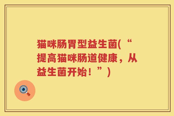猫咪肠胃型益生菌(“提高猫咪肠道健康,从益生菌开始!”) 猫咪肠胃型益生菌(“提高猫咪肠道健康,从益生菌开始!”)