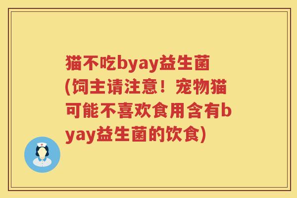 猫不吃byay益生菌(饲主请注意!宠物猫可能不喜欢食用含有byay益生菌的饮食) 猫不吃byay益生菌(饲主请注意!宠物猫可能不喜欢食用含有byay益生菌的饮食)