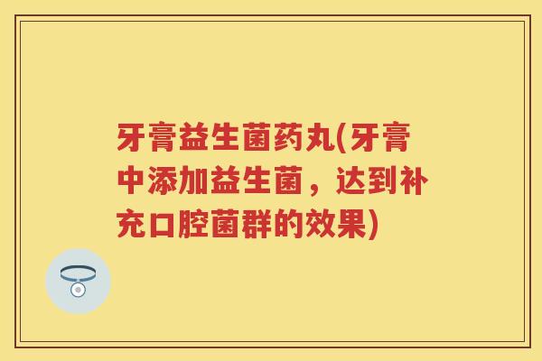 牙膏益生菌药丸(牙膏中添加益生菌，达到补充口腔菌群的效果)
