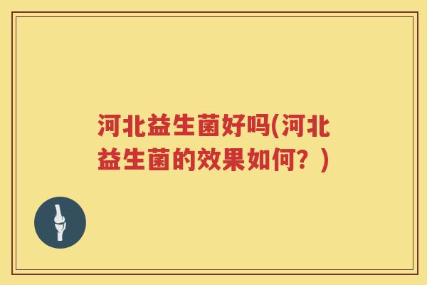 河北益生菌好吗(河北益生菌的效果如何?) 河北益生菌好吗(河北益生菌的效果如何?)