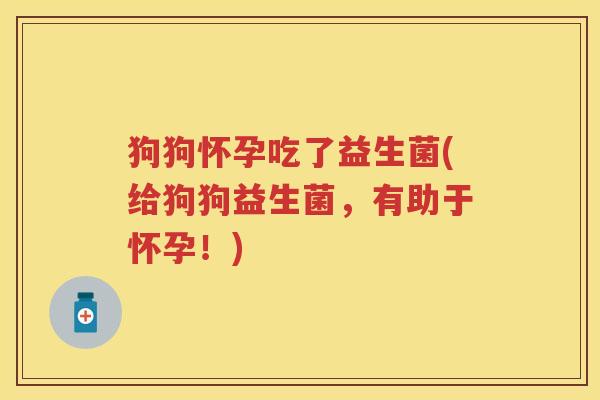 狗狗怀孕吃了益生菌(给狗狗益生菌，有助于怀孕！)