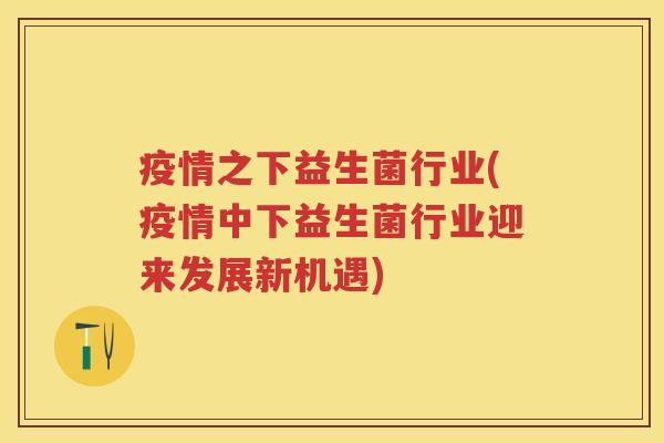 疫情之下益生菌行业(疫情中下益生菌行业迎来发展新机遇) 疫情之下益生菌行业(疫情中下益生菌行业迎来发展新机遇)