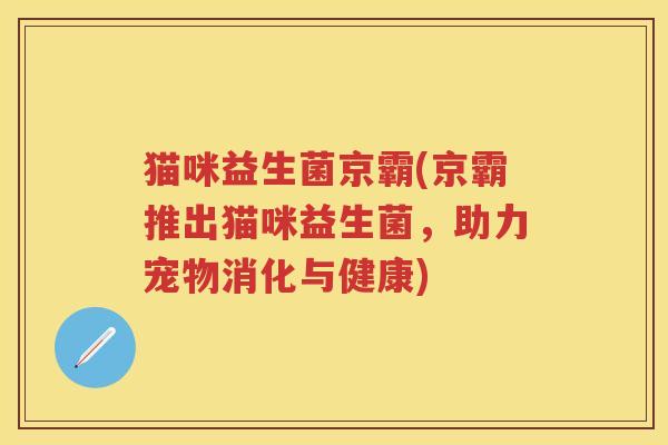 猫咪益生菌京霸(京霸推出猫咪益生菌,助力宠物消化与健康) 猫咪益生菌京霸(京霸推出猫咪益生菌,助力宠物消化与健康)