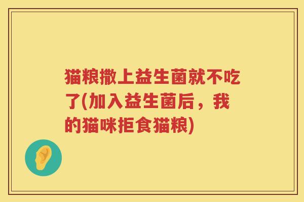 猫粮撒上益生菌就不吃了(加入益生菌后,我的猫咪拒食猫粮) 猫粮撒上益生菌就不吃了(加入益生菌后,我的猫咪拒食猫粮)