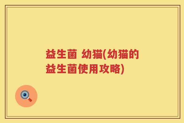 益生菌 幼猫(幼猫的益生菌使用攻略) 益生菌 幼猫(幼猫的益生菌使用攻略)