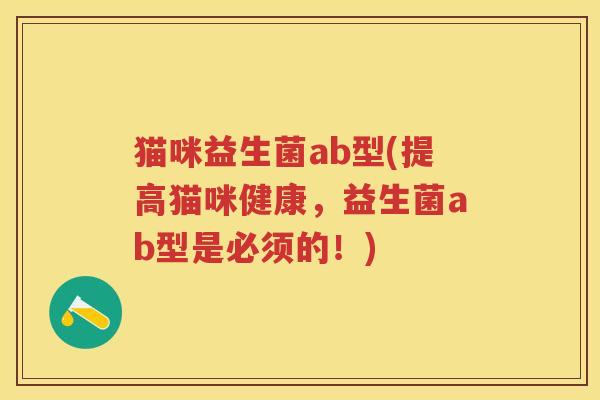 猫咪益生菌ab型(提高猫咪健康，益生菌ab型是必须的！)