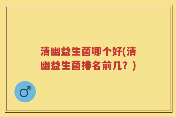 清幽益生菌哪个好(清幽益生菌排名前几？)