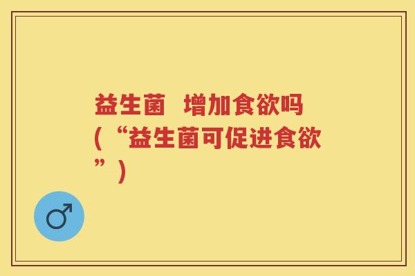 益生菌 增加吗(“益生菌可促进”) 益生菌 增加吗(“益生菌可促进”)