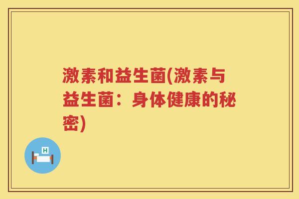激素和益生菌(激素与益生菌:身体健康的秘密) 激素和益生菌(激素与益生菌:身体健康的秘密)