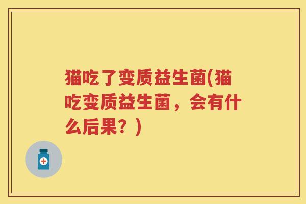 猫吃了变质益生菌(猫吃变质益生菌,会有什么后果?) 猫吃了变质益生菌(猫吃变质益生菌,会有什么后果?)
