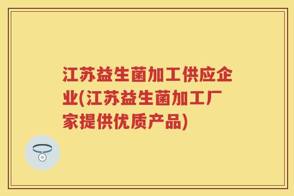 江苏益生菌加工供应企业(江苏益生菌加工厂家提供优质产品) 江苏益生菌加工供应企业(江苏益生菌加工厂家提供优质产品)