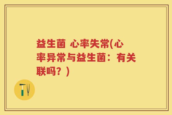 益生菌 心率失常(心率异常与益生菌：有关联吗？)
