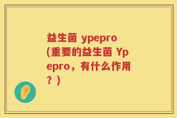 益生菌 ypepro(重要的益生菌 Ypepro,有什么作用?) 益生菌 ypepro(重要的益生菌 Ypepro,有什么作用?)