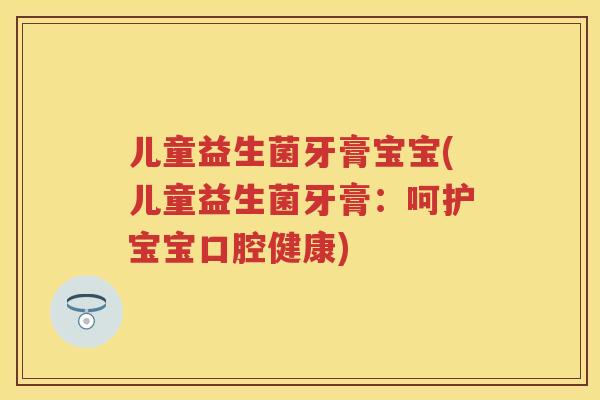 儿童益生菌牙膏宝宝(儿童益生菌牙膏:呵护宝宝口腔健康) 儿童益生菌牙膏宝宝(儿童益生菌牙膏:呵护宝宝口腔健康)