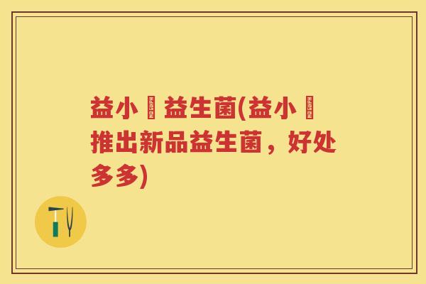 益小珺益生菌(益小珺推出新品益生菌,好处多多) 益小珺益生菌(益小珺推出新品益生菌,好处多多)