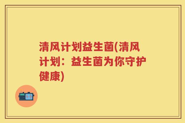 清风计划益生菌(清风计划:益生菌为你守护健康) 清风计划益生菌(清风计划:益生菌为你守护健康)