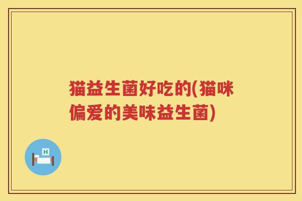 猫益生菌好吃的(猫咪偏爱的美味益生菌)