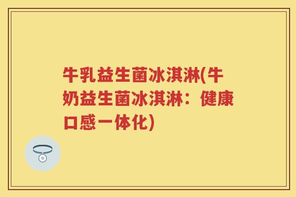 牛乳益生菌冰淇淋(牛奶益生菌冰淇淋:健康口感一体化) 牛乳益生菌冰淇淋(牛奶益生菌冰淇淋:健康口感一体化)