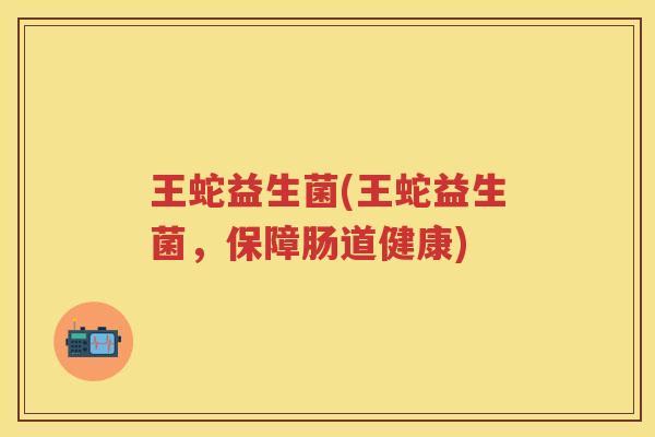 王蛇益生菌(王蛇益生菌，保障肠道健康)