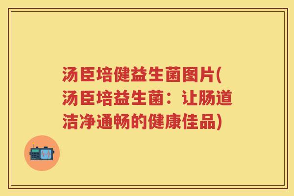 汤臣培健益生菌图片(汤臣培益生菌：让肠道洁净通畅的健康佳品)