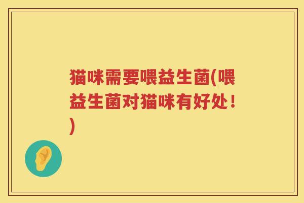 猫咪需要喂益生菌(喂益生菌对猫咪有好处!) 猫咪需要喂益生菌(喂益生菌对猫咪有好处!)
