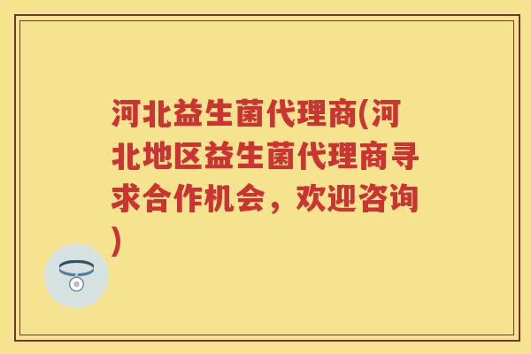 河北益生菌代理商(河北地区益生菌代理商寻求合作机会，欢迎咨询)