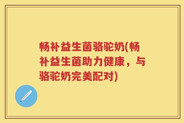 畅补益生菌骆驼奶(畅补益生菌助力健康,与骆驼奶完美配对) 畅补益生菌骆驼奶(畅补益生菌助力健康,与骆驼奶完美配对)