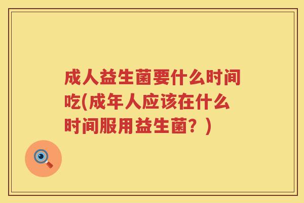 成人益生菌要什么时间吃(成年人应该在什么时间服用益生菌?) 成人益生菌要什么时间吃(成年人应该在什么时间服用益生菌?)