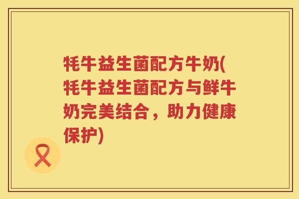 牦牛益生菌配方牛奶(牦牛益生菌配方与鲜牛奶完美结合,助力健康保护) 牦牛益生菌配方牛奶(牦牛益生菌配方与鲜牛奶完美结合,助力健康保护)
