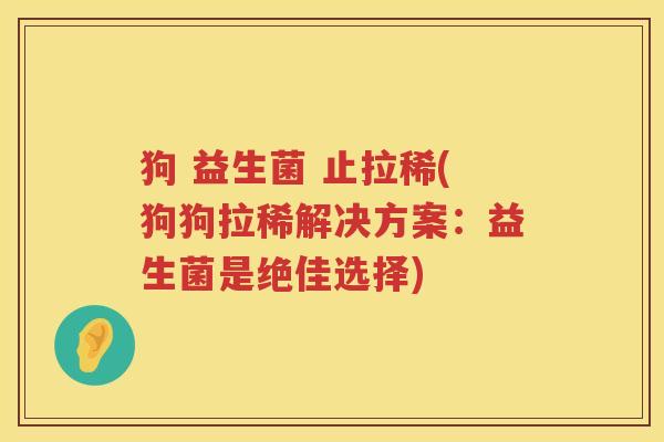 狗 益生菌 止拉稀(狗狗拉稀解决方案:益生菌是绝佳选择) 狗 益生菌 止拉稀(狗狗拉稀解决方案:益生菌是绝佳选择)