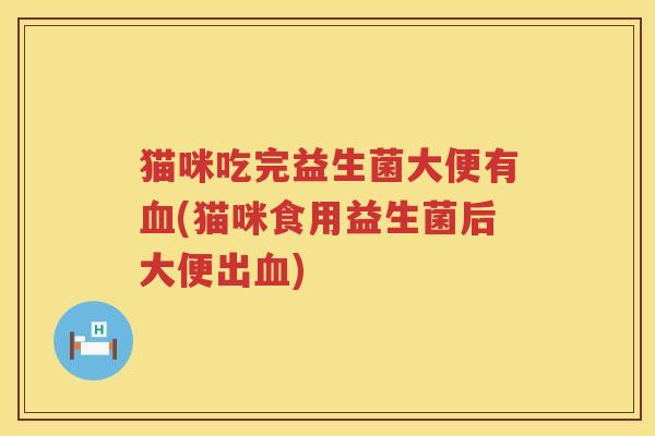 猫咪吃完益生菌大便有(猫咪食用益生菌后大便出) 猫咪吃完益生菌大便有(猫咪食用益生菌后大便出)