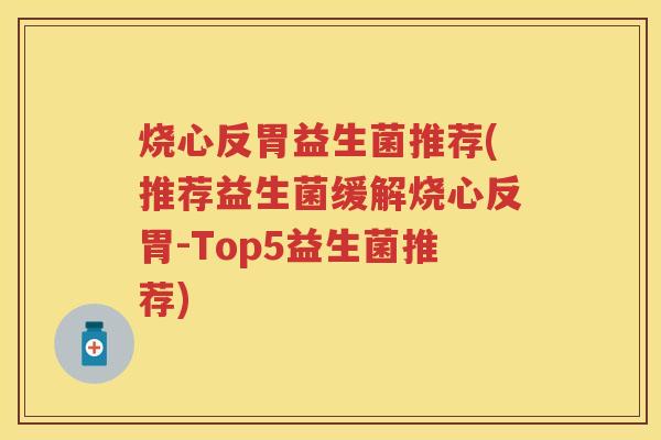 烧心反胃益生菌推荐(推荐益生菌缓解烧心反胃-Top5益生菌推荐) 烧心反胃益生菌推荐(推荐益生菌缓解烧心反胃-Top5益生菌推荐)