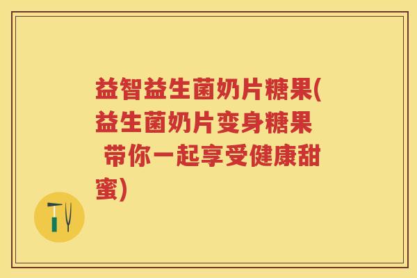 益智益生菌奶片糖果(益生菌奶片变身糖果  带你一起享受健康甜蜜)