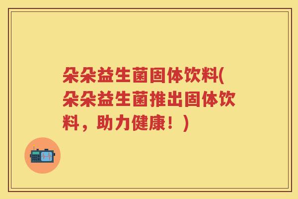 朵朵益生菌固体饮料(朵朵益生菌推出固体饮料，助力健康！)