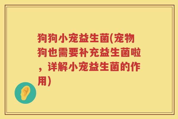 狗狗小宠益生菌(宠物狗也需要补充益生菌啦,详解小宠益生菌的作用) 狗狗小宠益生菌(宠物狗也需要补充益生菌啦,详解小宠益生菌的作用)