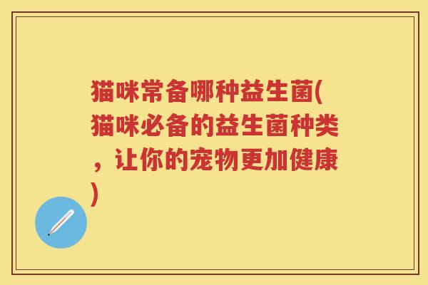 猫咪常备哪种益生菌(猫咪必备的益生菌种类,让你的宠物更加健康) 猫咪常备哪种益生菌(猫咪必备的益生菌种类,让你的宠物更加健康)
